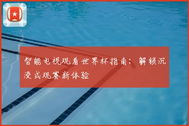 智能电视观看世界杯指南:解锁沉浸式观赛新体验
