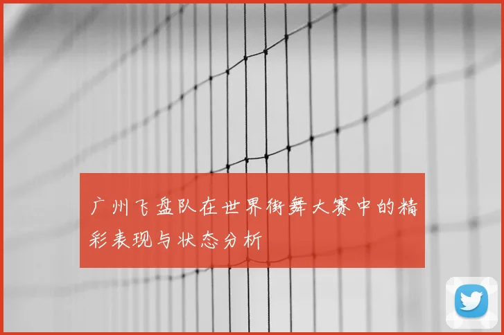 广州飞盘队在世界街舞大赛中的精彩表现与状态分析