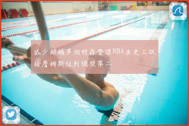 威少超越罗伯特森登顶NBA历史三双榜詹姆斯位列现役第二