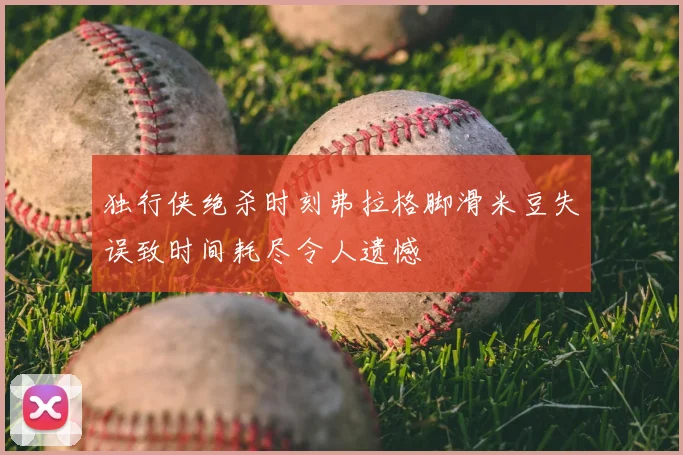 独行侠绝杀时刻弗拉格脚滑米豆失误致时间耗尽令人遗憾