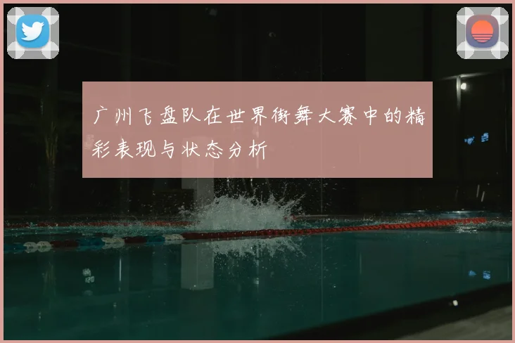 广州飞盘队在世界街舞大赛中的精彩表现与状态分析