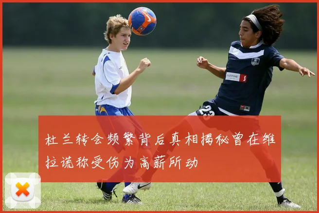 杜兰转会频繁背后真相揭秘曾在维拉谎称受伤为高薪所动