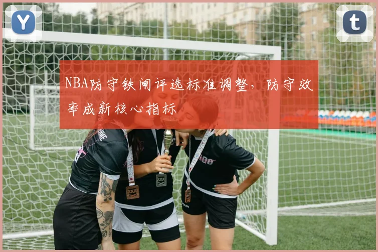 NBA防守铁闸评选标准调整，防守效率成新核心指标