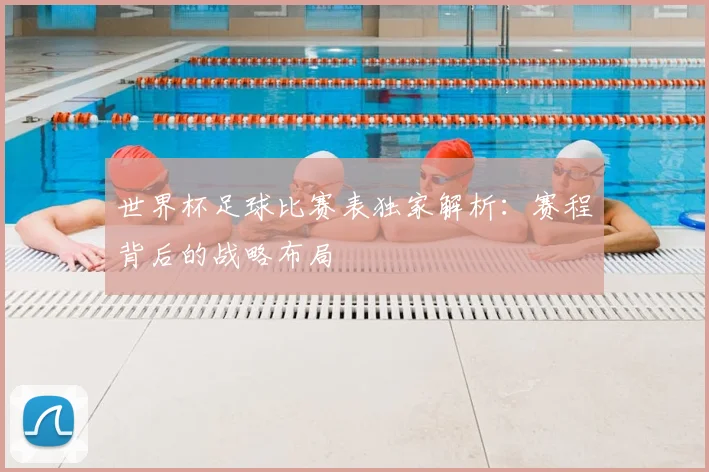 世界杯足球比赛表独家解析:赛程背后的战略布局