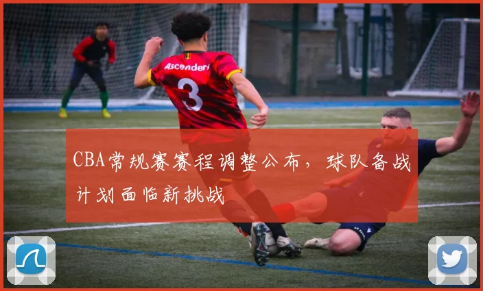 CBA常规赛赛程调整公布，球队备战计划面临新挑战