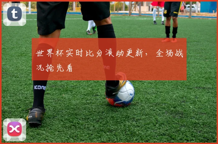 世界杯实时比分滚动更新，全场战况抢先看