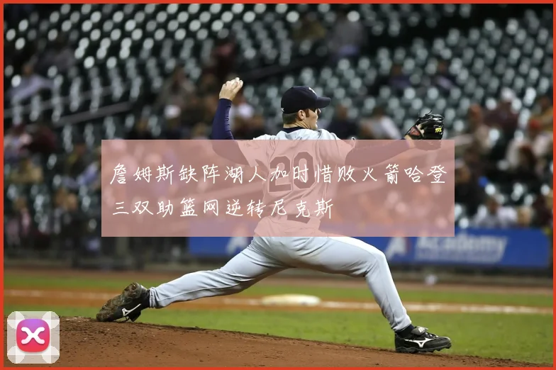 詹姆斯缺阵湖人加时惜败火箭哈登三双助篮网逆转尼克斯