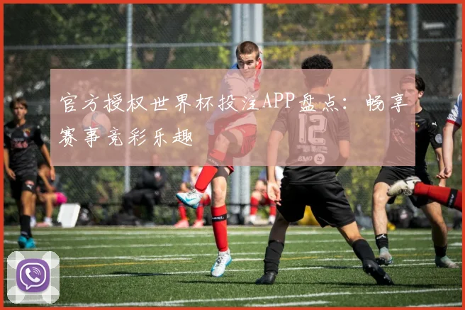 官方授权世界杯投注APP盘点：畅享赛事竞彩乐趣