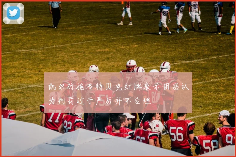 凯尔对施洛特贝克红牌表示困惑认为判罚过于严厉并不合理