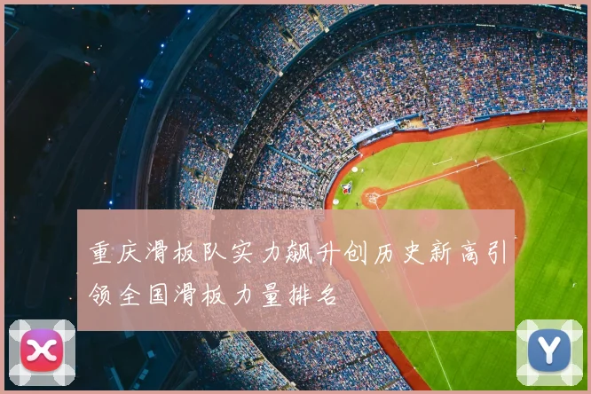 重庆滑板队实力飙升创历史新高引领全国滑板力量排名
