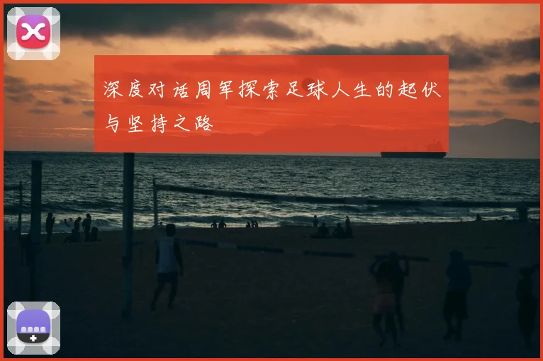 深度对话周军探索足球人生的起伏与坚持之路