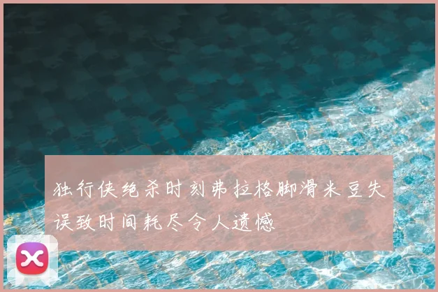 独行侠绝杀时刻弗拉格脚滑米豆失误致时间耗尽令人遗憾