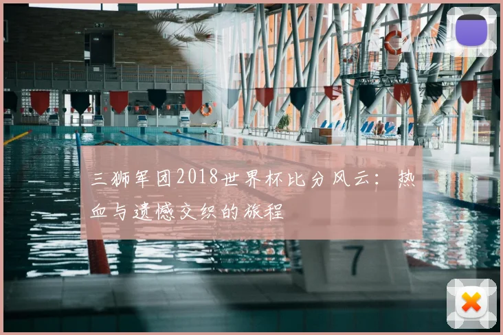 三狮军团2018世界杯比分风云：热血与遗憾交织的旅程