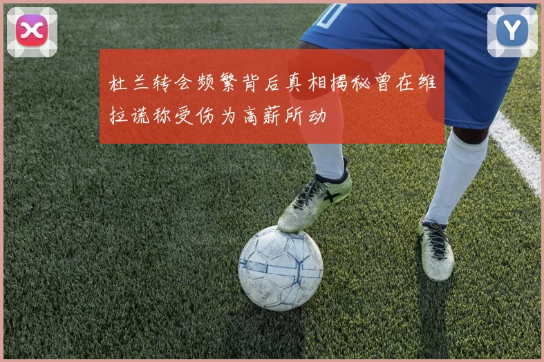 杜兰转会频繁背后真相揭秘曾在维拉谎称受伤为高薪所动