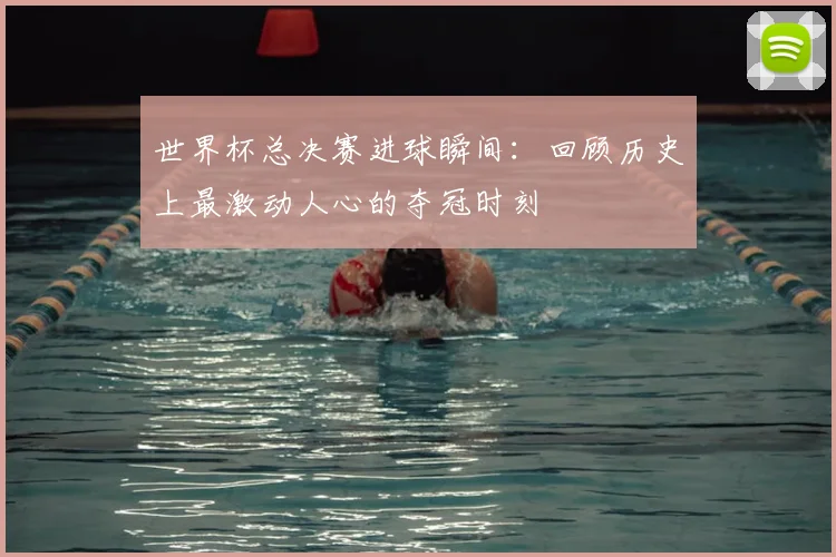 世界杯总决赛进球瞬间：回顾历史上最激动人心的夺冠时刻