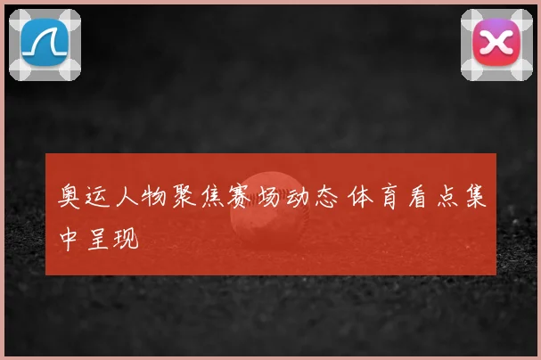 奥运人物聚焦赛场动态 体育看点集中呈现