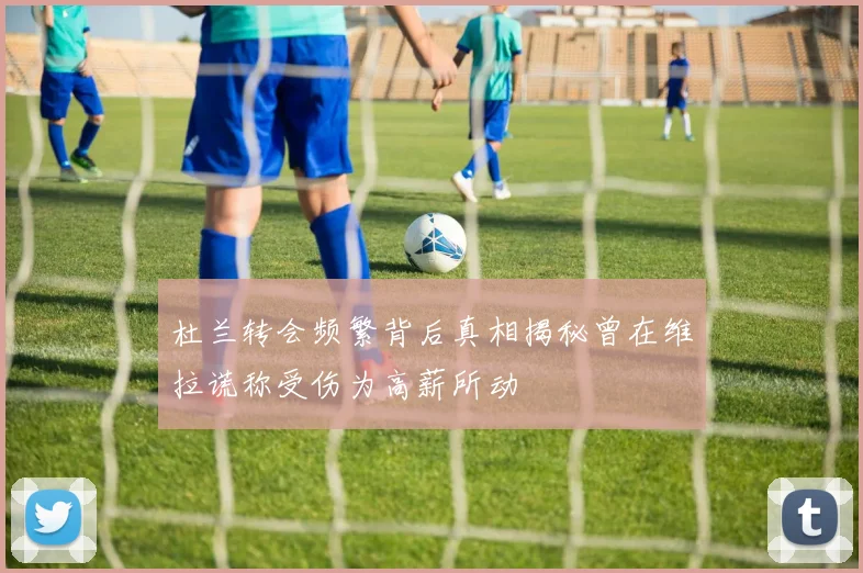 杜兰转会频繁背后真相揭秘曾在维拉谎称受伤为高薪所动