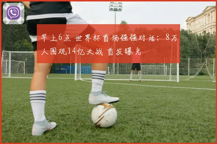 早上6点 世界杯首场强强对话：8万人围观14亿大战 首发曝光