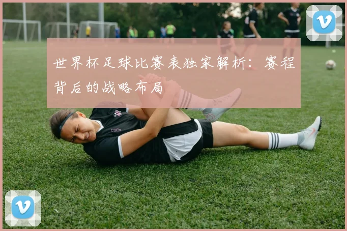 世界杯足球比赛表独家解析:赛程背后的战略布局