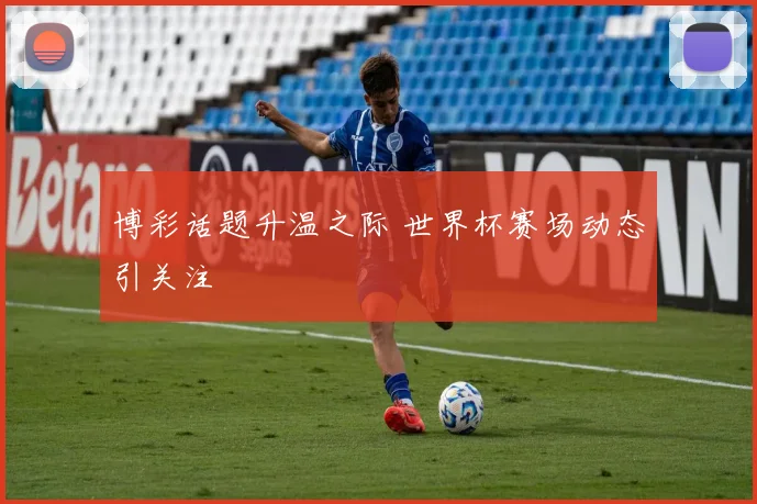 博彩话题升温之际 世界杯赛场动态引关注