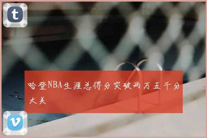 哈登NBA生涯总得分突破两万五千分大关