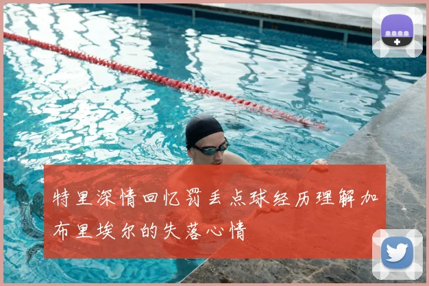 特里深情回忆罚丢点球经历理解加布里埃尔的失落心情