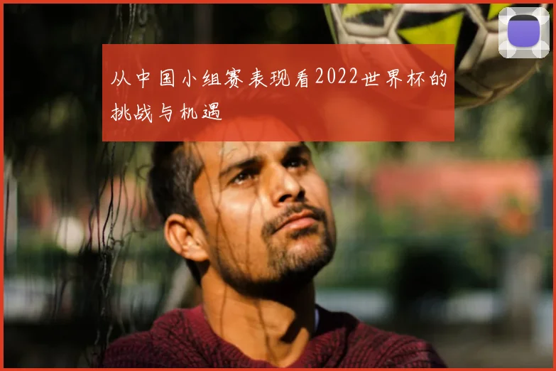 从中国小组赛表现看2022世界杯的挑战与机遇