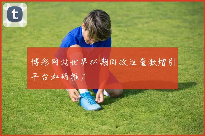 博彩网站世界杯期间投注量激增引平台加码推广