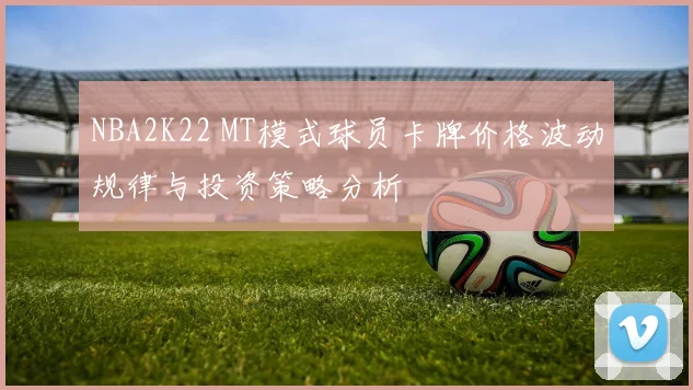 NBA2K22 MT模式球员卡牌价格波动规律与投资策略分析