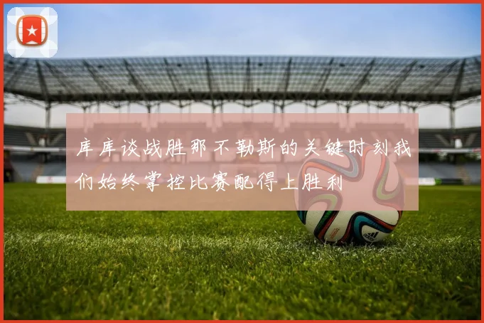 库库谈战胜那不勒斯的关键时刻我们始终掌控比赛配得上胜利