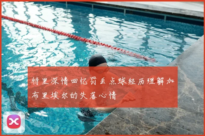 特里深情回忆罚丢点球经历理解加布里埃尔的失落心情