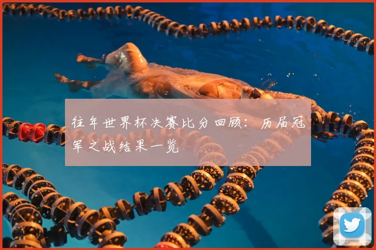 往年世界杯决赛比分回顾：历届冠军之战结果一览