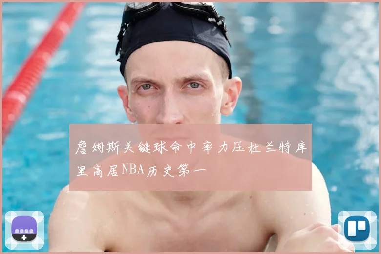 詹姆斯关键球命中率力压杜兰特库里高居NBA历史第一