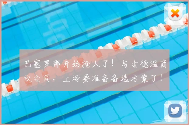 巴塞罗那开始抢人了！与古德温商议合同，上海要准备备选方案了！