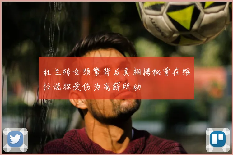 杜兰转会频繁背后真相揭秘曾在维拉谎称受伤为高薪所动