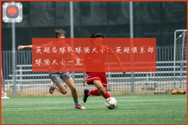 英超各球队球场大小:英超俱乐部球场大小一览