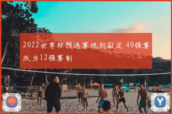 2022世界杯预选赛规则敲定 40强赛改为12强赛制