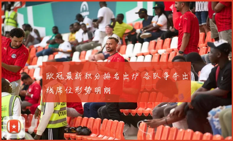 欧冠最新积分排名出炉 各队争夺出线席位形势明朗