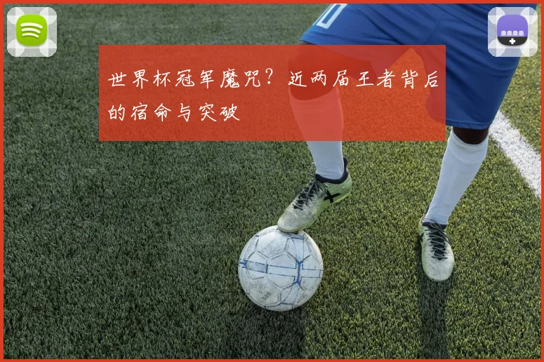 世界杯冠军魔咒？近两届王者背后的宿命与突破