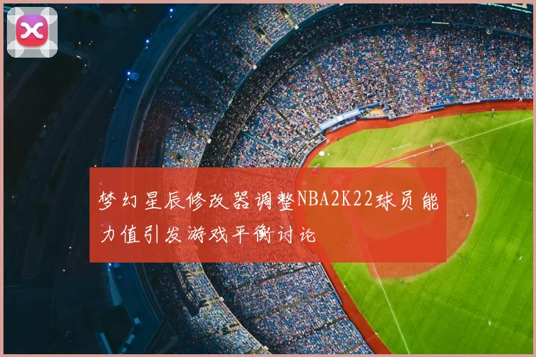 梦幻星辰修改器调整NBA2K22球员能力值引发游戏平衡讨论