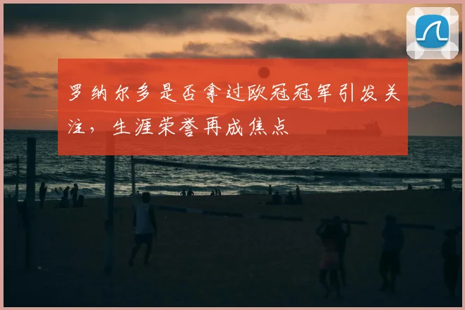 罗纳尔多是否拿过欧冠冠军引发关注，生涯荣誉再成焦点
