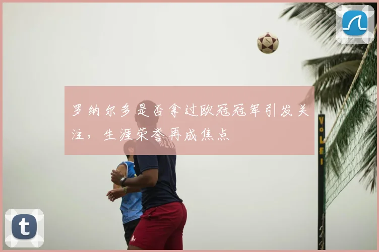 罗纳尔多是否拿过欧冠冠军引发关注，生涯荣誉再成焦点