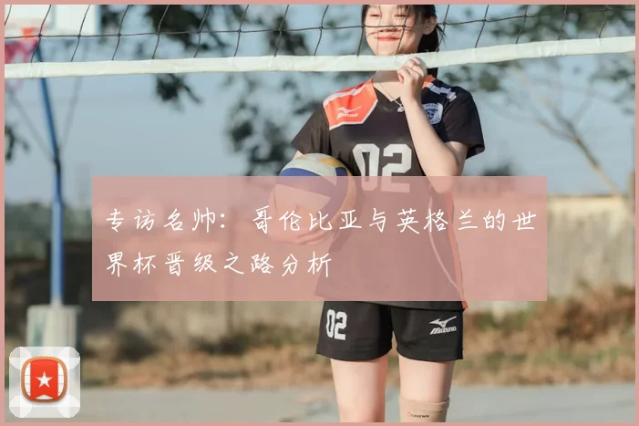 专访名帅：哥伦比亚与英格兰的世界杯晋级之路分析