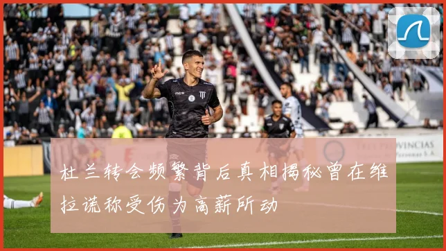 杜兰转会频繁背后真相揭秘曾在维拉谎称受伤为高薪所动