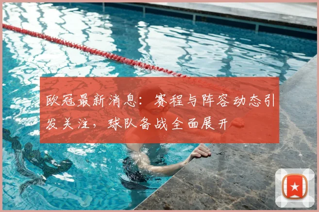 欧冠最新消息：赛程与阵容动态引发关注，球队备战全面展开