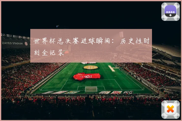 世界杯总决赛进球瞬间:历史性时刻全记录