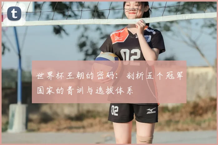 世界杯王朝的密码:剖析五个冠军国家的青训与选拔体系