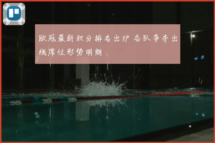 欧冠最新积分排名出炉 各队争夺出线席位形势明朗