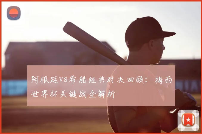 阿根廷vs希腊经典对决回顾：梅西世界杯关键战全解析