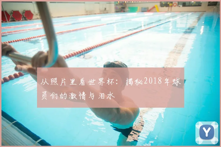 从照片里看世界杯：揭秘2018年球员们的激情与泪水